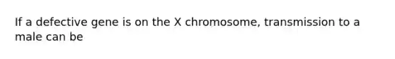 If a defective gene is on the X chromosome, transmission to a male can be