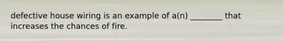 defective house wiring is an example of a(n) ________ that increases the chances of fire.