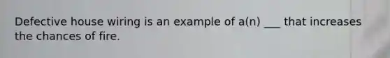 Defective house wiring is an example of a(n) ___ that increases the chances of fire.