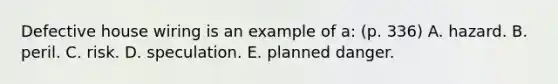 Defective house wiring is an example of a: (p. 336) A. hazard. B. peril. C. risk. D. speculation. E. planned danger.