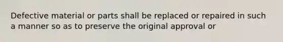 Defective material or parts shall be replaced or repaired in such a manner so as to preserve the original approval or