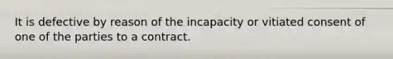 It is defective by reason of the incapacity or vitiated consent of one of the parties to a contract.