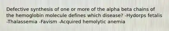 Defective synthesis of one or more of the alpha beta chains of the hemoglobin molecule defines which disease? -Hydorps fetalis -Thalassemia -Favism -Acquired hemolytic anemia