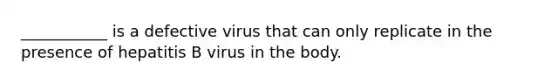 ___________ is a defective virus that can only replicate in the presence of hepatitis B virus in the body.