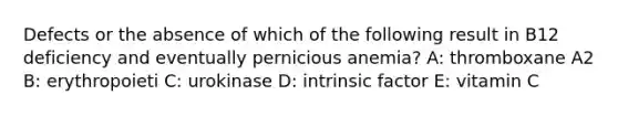 Defects or the absence of which of the following result in B12 deficiency and eventually pernicious anemia? A: thromboxane A2 B: erythropoieti C: urokinase D: intrinsic factor E: vitamin C