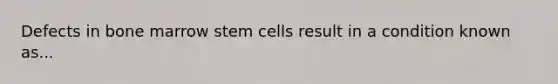 Defects in bone marrow stem cells result in a condition known as...