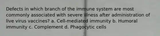 Defects in which branch of the immune system are most commonly associated with severe illness after administration of live virus vaccines? a. Cell-mediated immunity b. Humoral immunity c. Complement d. Phagocytic cells