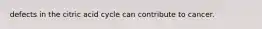 defects in the citric acid cycle can contribute to cancer.