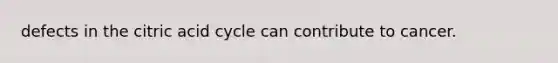 defects in the citric acid cycle can contribute to cancer.