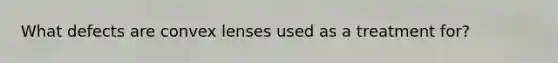 What defects are convex lenses used as a treatment for?