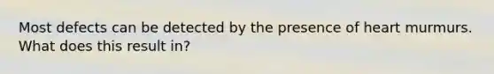 Most defects can be detected by the presence of heart murmurs. What does this result in?