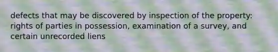 defects that may be discovered by inspection of the property: rights of parties in possession, examination of a survey, and certain unrecorded liens