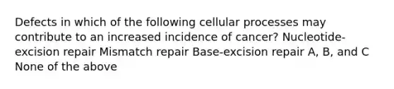 Defects in which of the following cellular processes may contribute to an increased incidence of cancer? Nucleotide-excision repair Mismatch repair Base-excision repair A, B, and C None of the above