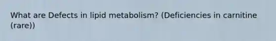 What are Defects in lipid metabolism? (Deficiencies in carnitine (rare))