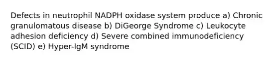 Defects in neutrophil NADPH oxidase system produce a) Chronic granulomatous disease b) DiGeorge Syndrome c) Leukocyte adhesion deficiency d) Severe combined immunodeficiency (SCID) e) Hyper-IgM syndrome