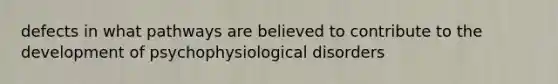 defects in what pathways are believed to contribute to the development of psychophysiological disorders