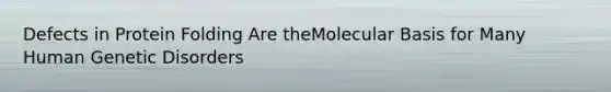 Defects in Protein Folding Are theMolecular Basis for Many Human Genetic Disorders