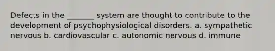 Defects in the _______ system are thought to contribute to the development of psychophysiological disorders. a. sympathetic nervous b. cardiovascular c. autonomic nervous d. immune