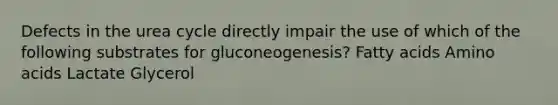 Defects in the urea cycle directly impair the use of which of the following substrates for gluconeogenesis? Fatty acids Amino acids Lactate Glycerol