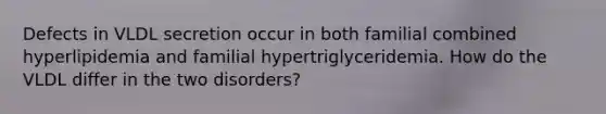 Defects in VLDL secretion occur in both familial combined hyperlipidemia and familial hypertriglyceridemia. How do the VLDL differ in the two disorders?