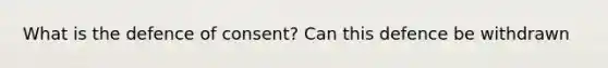 What is the defence of consent? Can this defence be withdrawn