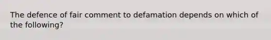 The defence of fair comment to defamation depends on which of the following?