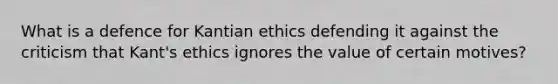 What is a defence for Kantian ethics defending it against the criticism that Kant's ethics ignores the value of certain motives?