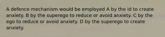 A defence mechanism would be employed A by the id to create anxiety. B by the superego to reduce or avoid anxiety. C by the ego to reduce or avoid anxiety. D by the superego to create anxiety.