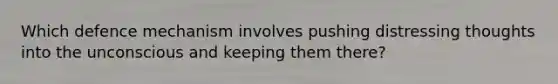 Which defence mechanism involves pushing distressing thoughts into the unconscious and keeping them there?