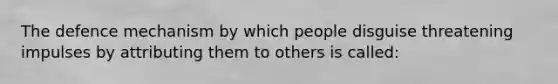 The defence mechanism by which people disguise threatening impulses by attributing them to others is called: