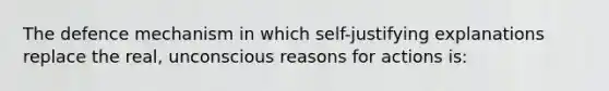 The defence mechanism in which self-justifying explanations replace the real, unconscious reasons for actions is: