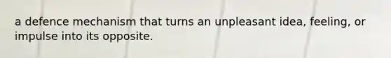 a defence mechanism that turns an unpleasant idea, feeling, or impulse into its opposite.