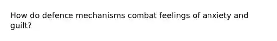 How do defence mechanisms combat feelings of anxiety and guilt?
