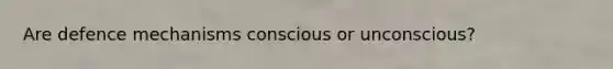 Are defence mechanisms conscious or unconscious?