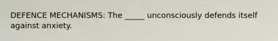DEFENCE MECHANISMS: The _____ unconsciously defends itself against anxiety.