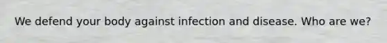 We defend your body against infection and disease. Who are we?