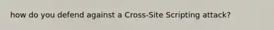 how do you defend against a Cross-Site Scripting attack?