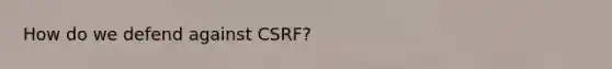 How do we defend against CSRF?