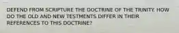 DEFEND FROM SCRIPTURE THE DOCTRINE OF THE TRINITY. HOW DO THE OLD AND NEW TESTMENTS DIFFER IN THEIR REFERENCES TO THIS DOCTRINE?