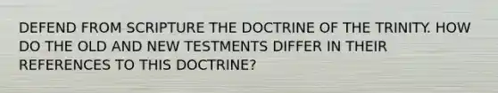 DEFEND FROM SCRIPTURE THE DOCTRINE OF THE TRINITY. HOW DO THE OLD AND NEW TESTMENTS DIFFER IN THEIR REFERENCES TO THIS DOCTRINE?