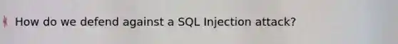 How do we defend against a SQL Injection attack?