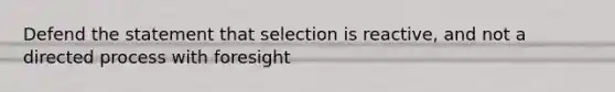 Defend the statement that selection is reactive, and not a directed process with foresight