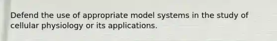 Defend the use of appropriate model systems in the study of cellular physiology or its applications.