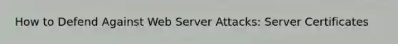 How to Defend Against Web Server Attacks: Server Certificates