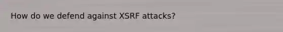 How do we defend against XSRF attacks?