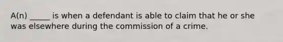 A(n) _____ is when a defendant is able to claim that he or she was elsewhere during the commission of a crime.