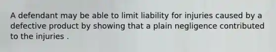 A defendant may be able to limit liability for injuries caused by a defective product by showing that a plain negligence contributed to the injuries .