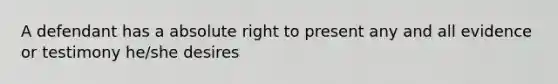 A defendant has a absolute right to present any and all evidence or testimony he/she desires