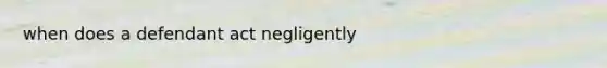 when does a defendant act negligently