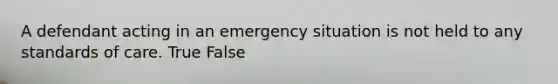 A defendant acting in an emergency situation is not held to any standards of care. True False